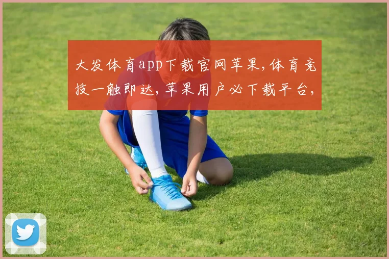 大发体育app下载官网苹果,体育竞技一触即达,苹果用户必下载平台,体验非凡
