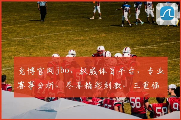 竞博官网jbo，权威体育平台，专业赛事分析，尽享精彩刺激，三重福利等你来