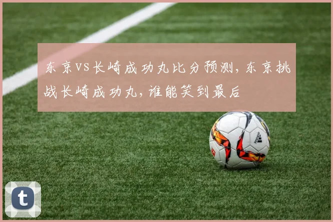 东京vs长崎成功丸比分预测,东京挑战长崎成功丸,谁能笑到最后