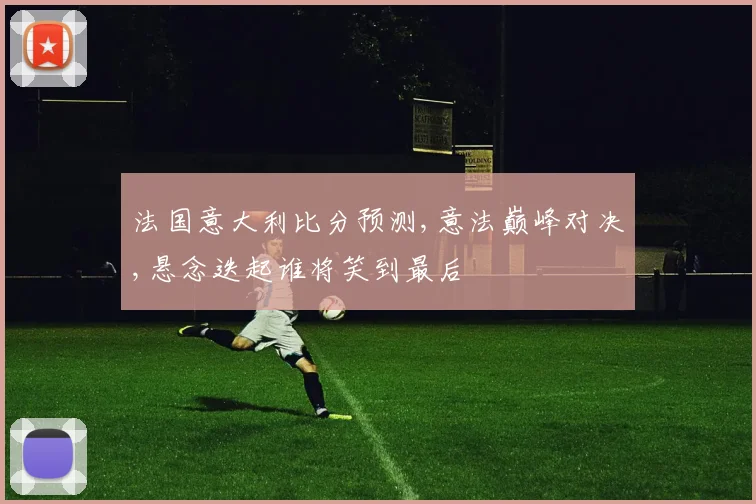 法国意大利比分预测,意法巅峰对决,悬念迭起谁将笑到最后